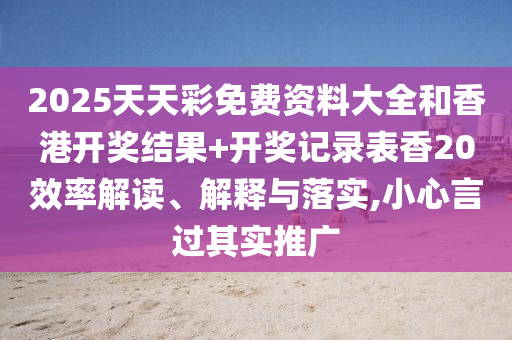 2025天天彩免费资料大全和香港开奖结果+开奖记录表香20效率解读、解释与落实,小心言过其实推广