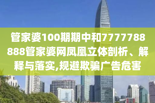 管家婆100期期中和7777788888管家婆网凤凰立体剖析、解释与落实,规避欺骗广告危害