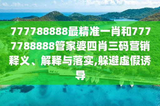 777788888最精准一肖和7777788888管家婆四肖三码营销释义、解释与落实,躲避虚假诱导