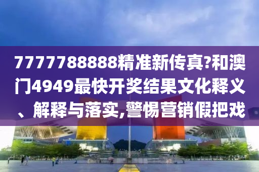 7777788888精准新传真?和澳门4949最快开奖结果文化释义、解释与落实,警惕营销假把戏