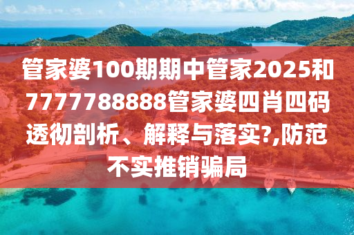 管家婆100期期中管家2025和7777788888管家婆四肖四码透彻剖析、解释与落实?,防范不实推销骗局