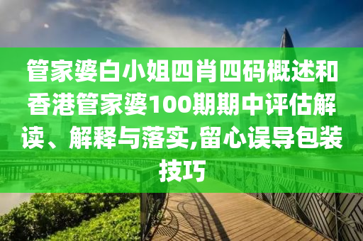 管家婆白小姐四肖四码概述和香港管家婆100期期中评估解读、解释与落实,留心误导包装技巧