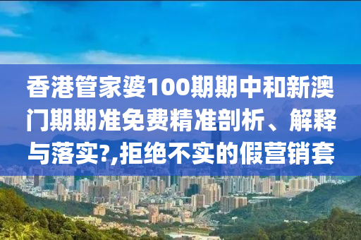 香港管家婆100期期中和新澳门期期准免费精准剖析、解释与落实?,拒绝不实的假营销套