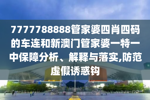 7777788888管家婆四肖四码的车连和新澳门管家婆一特一中保障分析、解释与落实,防范虚假诱惑钩