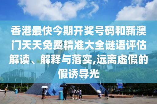 香港最快今期开奖号码和新澳门天天免费精准大全谜语评估解读、解释与落实,远离虚假的假诱导光