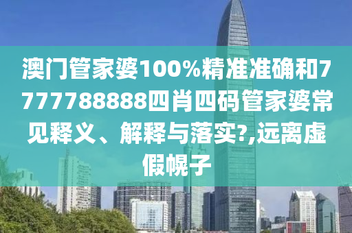 澳门管家婆100%精准准确和7777788888四肖四码管家婆常见释义、解释与落实?,远离虚假幌子