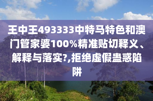 王中王493333中特马特色和澳门管家婆100%精准贴切释义、解释与落实?,拒绝虚假蛊惑陷阱