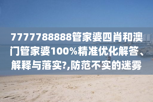 7777788888管家婆四肖和澳门管家婆100%精准优化解答、解释与落实?,防范不实的迷雾
