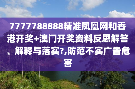 7777788888精准凤凰网和香港开奖+澳门开奖资料反思解答、解释与落实?,防范不实广告危害