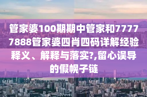 管家婆100期期中管家和77777888管家婆四肖四码详解经验释义、解释与落实?,留心误导的假幌子链