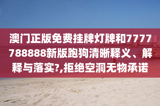 澳门正版免费挂牌灯牌和7777788888新版跑狗清晰释义、解释与落实?,拒绝空洞无物承诺