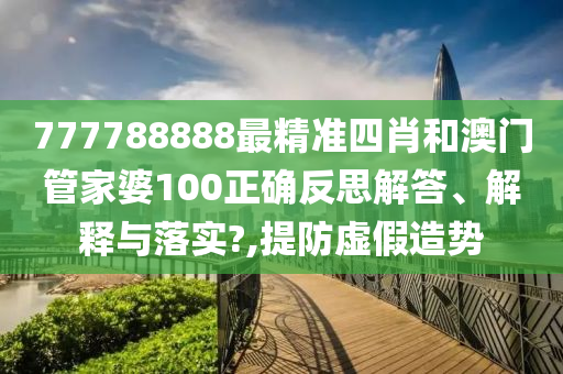 777788888最精准四肖和澳门管家婆100正确反思解答、解释与落实?,提防虚假造势