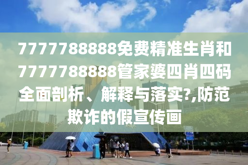 7777788888免费精准生肖和7777788888管家婆四肖四码全面剖析、解释与落实?,防范欺诈的假宣传画