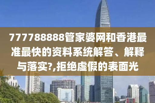 777788888管家婆网和香港最准最快的资料系统解答、解释与落实?,拒绝虚假的表面光