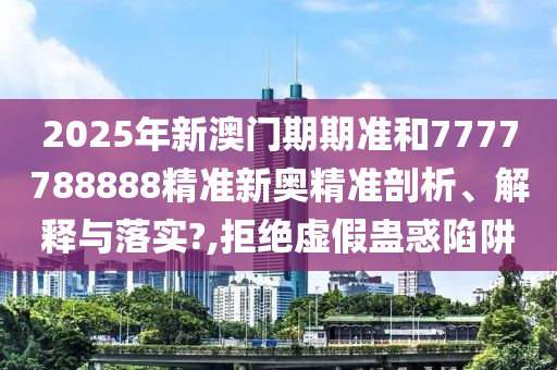2025年新澳门期期准和7777788888精准新奥精准剖析、解释与落实?,拒绝虚假蛊惑陷阱
