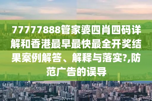 77777888管家婆四肖四码详解和香港最早最快最全开奖结果案例解答、解释与落实?,防范广告的误导