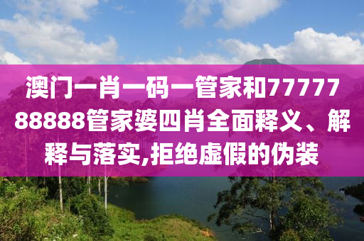 澳门一肖一码一管家和7777788888管家婆四肖全面释义、解释与落实,拒绝虚假的伪装
