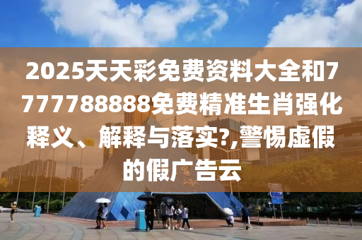 2025天天彩免费资料大全和7777788888免费精准生肖强化释义、解释与落实?,警惕虚假的假广告云