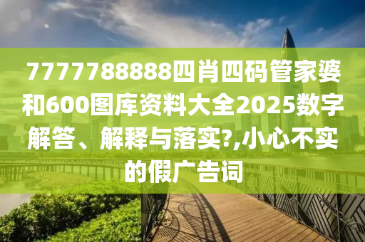 7777788888四肖四码管家婆和600图库资料大全2025数字解答、解释与落实?,小心不实的假广告词