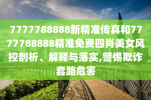 7777788888新精准传真和7777788888精准免费四肖美女风控剖析、解释与落实,警惕欺诈套路危害