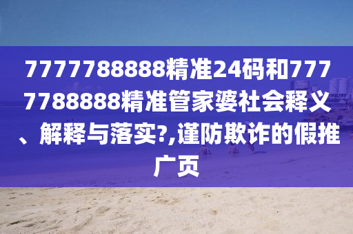 7777788888精准24码和7777788888精准管家婆社会释义、解释与落实?,谨防欺诈的假推广页