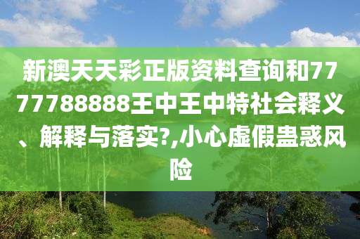 新澳天天彩正版资料查询和7777788888王中王中特社会释义、解释与落实?,小心虚假蛊惑风险