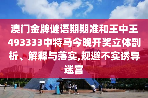 澳门金牌谜语期期准和王中王493333中特马今晚开奖立体剖析、解释与落实,规避不实诱导迷宫