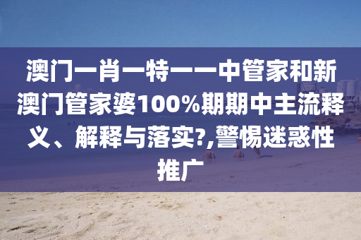 澳门一肖一特一一中管家和新澳门管家婆100%期期中主流释义、解释与落实?,警惕迷惑性推广