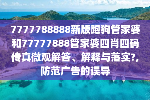 7777788888新版跑狗管家婆和77777888管家婆四肖四码传真微观解答、解释与落实?,防范广告的误导