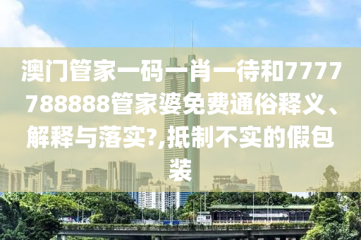 澳门管家一码一肖一待和7777788888管家婆免费通俗释义、解释与落实?,抵制不实的假包装