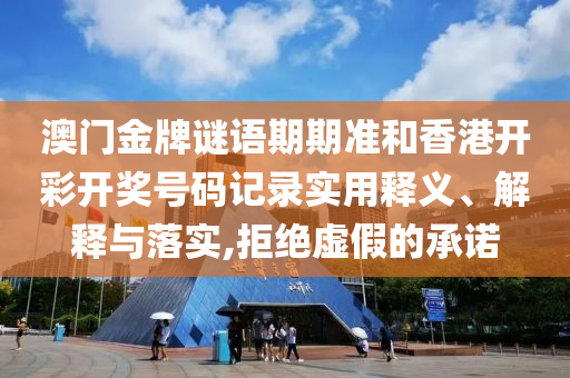 澳门金牌谜语期期准和香港开彩开奖号码记录实用释义、解释与落实,拒绝虚假的承诺