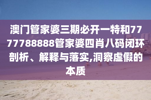 澳门管家婆三期必开一特和7777788888管家婆四肖八码闭环剖析、解释与落实,洞察虚假的本质