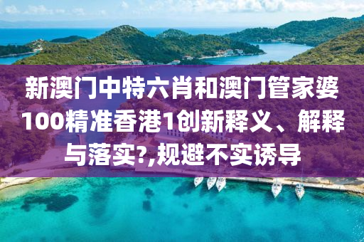 新澳门中特六肖和澳门管家婆100精准香港1创新释义、解释与落实?,规避不实诱导