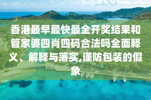 香港最早最快最全开奖结果和管家婆四肖四码合法吗全面释义、解释与落实,谨防包装的假象