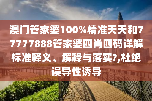 澳门管家婆100%精准天天和77777888管家婆四肖四码详解标准释义、解释与落实?,杜绝误导性诱导