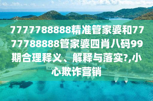 7777788888精准管家婆和7777788888管家婆四肖八码99期合理释义、解释与落实?,小心欺诈营销