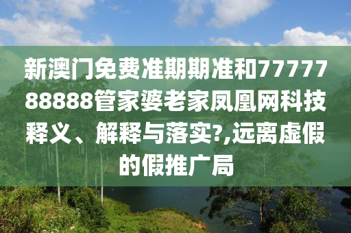 新澳门免费准期期准和7777788888管家婆老家凤凰网科技释义、解释与落实?,远离虚假的假推广局