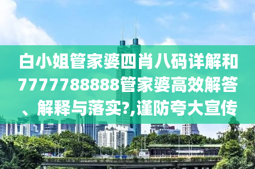 白小姐管家婆四肖八码详解和7777788888管家婆高效解答、解释与落实?,谨防夸大宣传