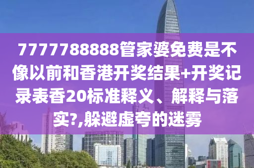 7777788888管家婆免费是不像以前和香港开奖结果+开奖记录表香20标准释义、解释与落实?,躲避虚夸的迷雾