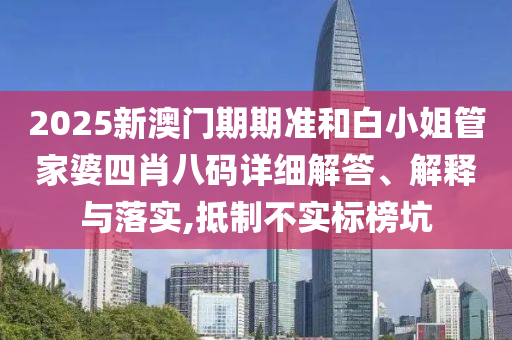 2025新澳门期期准和白小姐管家婆四肖八码详细解答、解释与落实,抵制不实标榜坑
