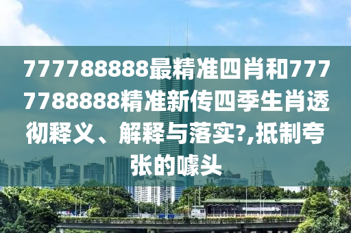 777788888最精准四肖和7777788888精准新传四季生肖透彻释义、解释与落实?,抵制夸张的噱头