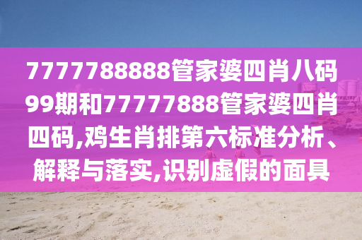 7777788888管家婆四肖八码99期和77777888管家婆四肖四码,鸡生肖排第六标准分析、解释与落实,识别虚假的面具