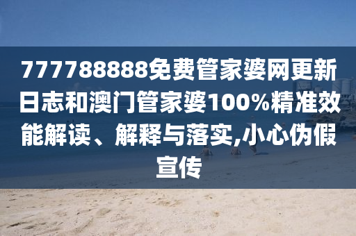 777788888免费管家婆网更新日志和澳门管家婆100%精准效能解读、解释与落实,小心伪假宣传