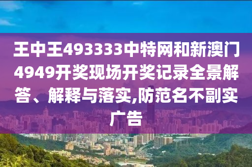 王中王493333中特网和新澳门4949开奖现场开奖记录全景解答、解释与落实,防范名不副实广告