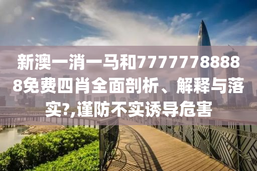 新澳一消一马和77777788888免费四肖全面剖析、解释与落实?,谨防不实诱导危害
