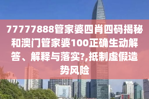 77777888管家婆四肖四码揭秘和澳门管家婆100正确生动解答、解释与落实?,抵制虚假造势风险