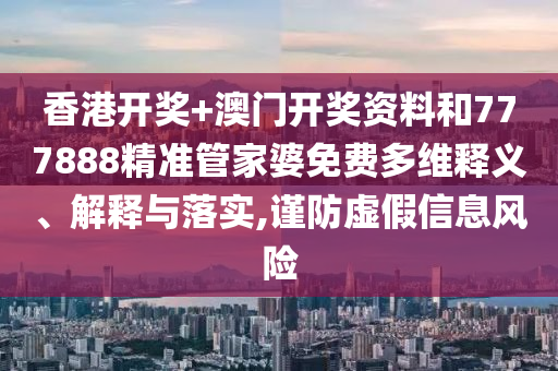 香港开奖+澳门开奖资料和777888精准管家婆免费多维释义、解释与落实,谨防虚假信息风险