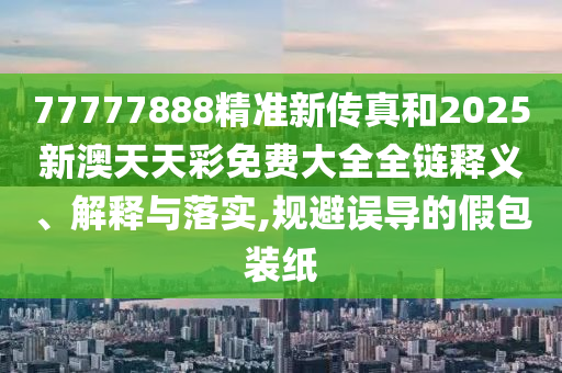 77777888精准新传真和2025新澳天天彩免费大全全链释义、解释与落实,规避误导的假包装纸