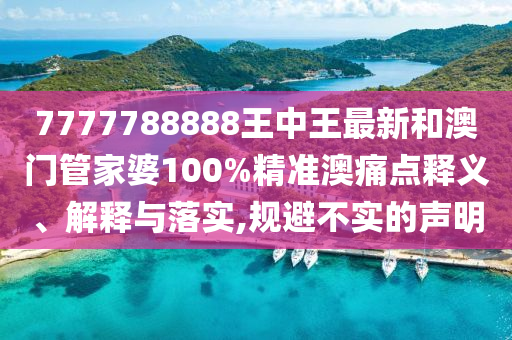 7777788888王中王最新和澳门管家婆100%精准澳痛点释义、解释与落实,规避不实的声明