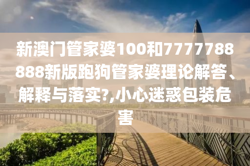 新澳门管家婆100和7777788888新版跑狗管家婆理论解答、解释与落实?,小心迷惑包装危害